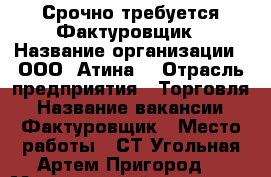 Срочно требуется Фактуровщик › Название организации ­ ООО “Атина“ › Отрасль предприятия ­ Торговля › Название вакансии ­ Фактуровщик › Место работы ­ СТ.Угольная-Артем(Пригород) › Минимальный оклад ­ 20 000 › Максимальный оклад ­ 25 000 › Возраст от ­ 18 › Возраст до ­ 40 - Приморский край, Артем г. Работа » Вакансии   